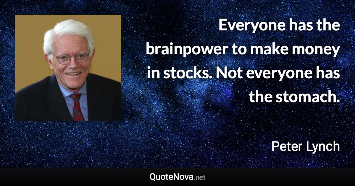 Everyone has the brainpower to make money in stocks. Not everyone has the stomach. - Peter Lynch quote