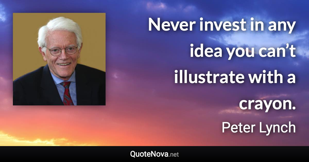 Never invest in any idea you can’t illustrate with a crayon. - Peter Lynch quote