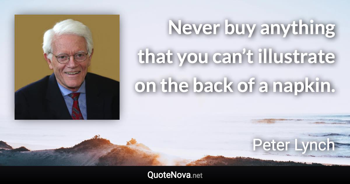 Never buy anything that you can’t illustrate on the back of a napkin. - Peter Lynch quote