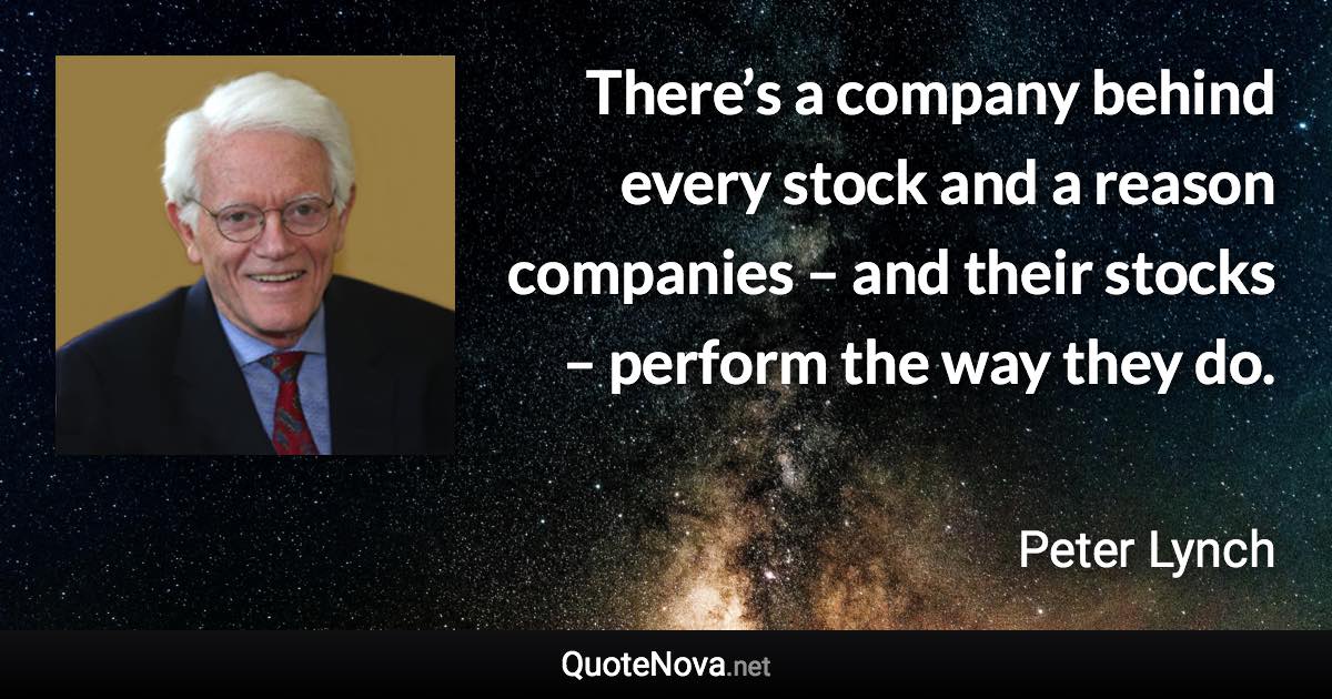 There’s a company behind every stock and a reason companies – and their stocks – perform the way they do. - Peter Lynch quote