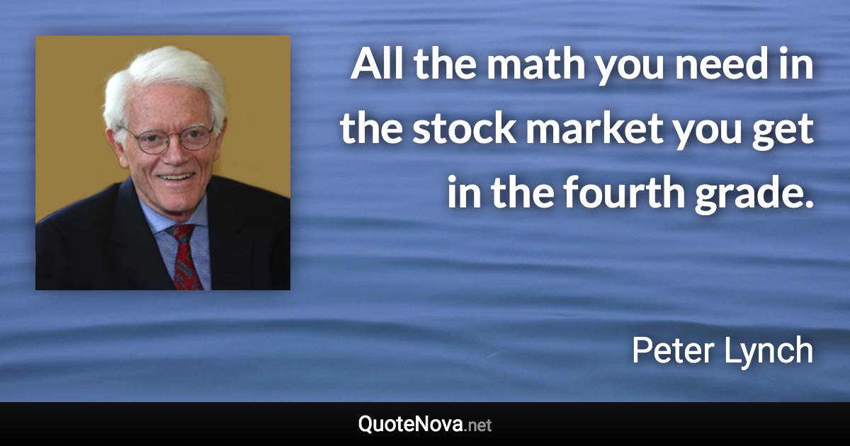All the math you need in the stock market you get in the fourth grade. - Peter Lynch quote