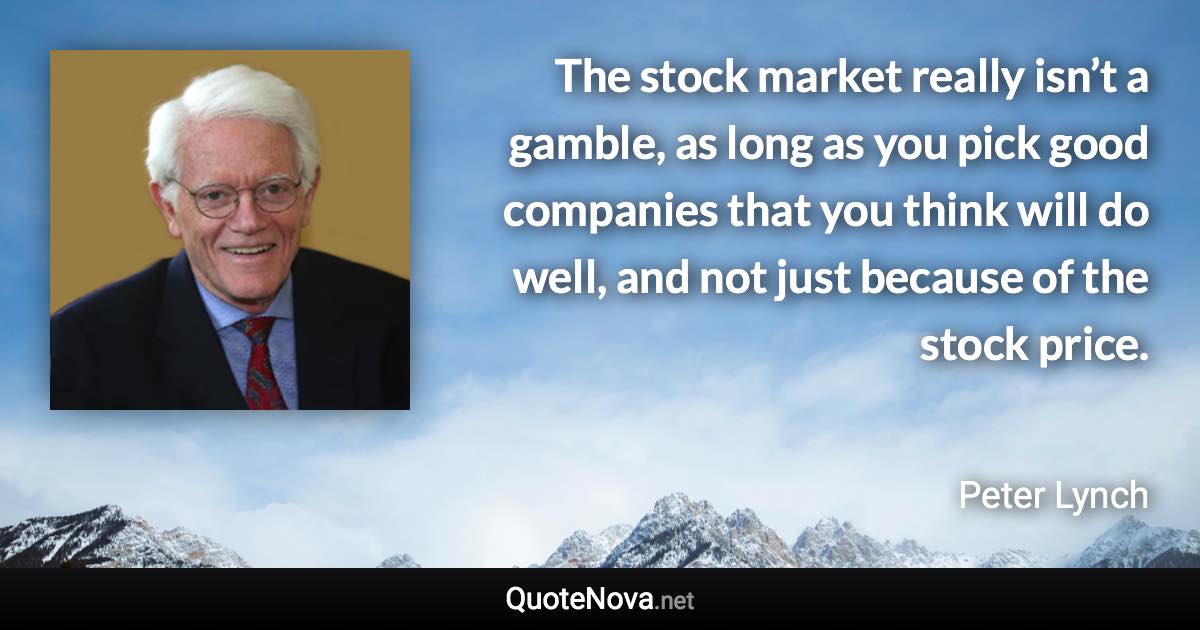 The stock market really isn’t a gamble, as long as you pick good companies that you think will do well, and not just because of the stock price. - Peter Lynch quote