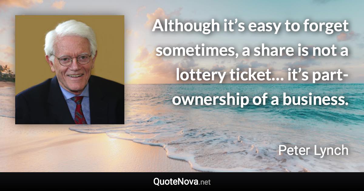 Although it’s easy to forget sometimes, a share is not a lottery ticket… it’s part-ownership of a business. - Peter Lynch quote