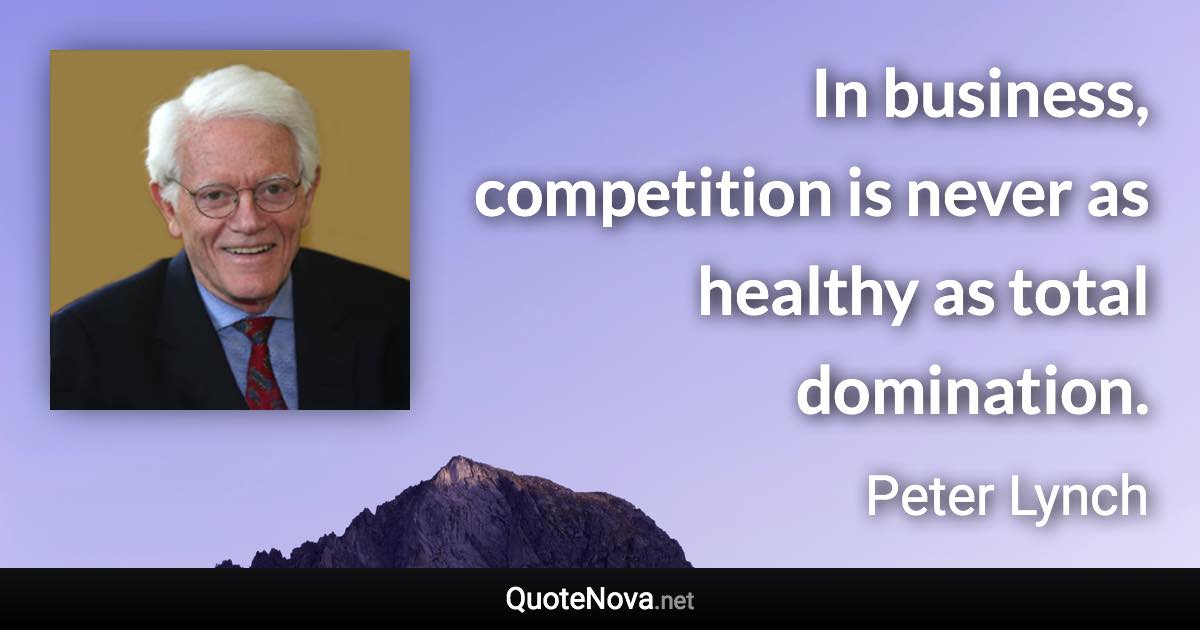 In business, competition is never as healthy as total domination. - Peter Lynch quote
