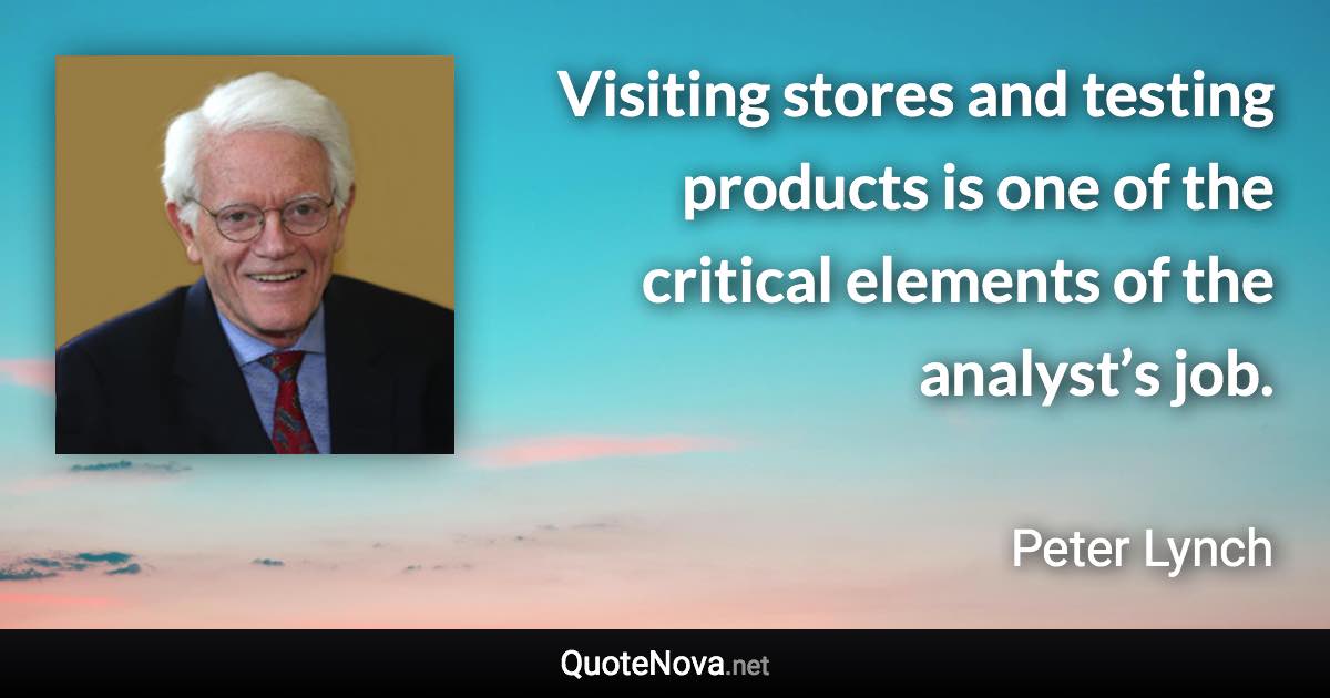 Visiting stores and testing products is one of the critical elements of the analyst’s job. - Peter Lynch quote