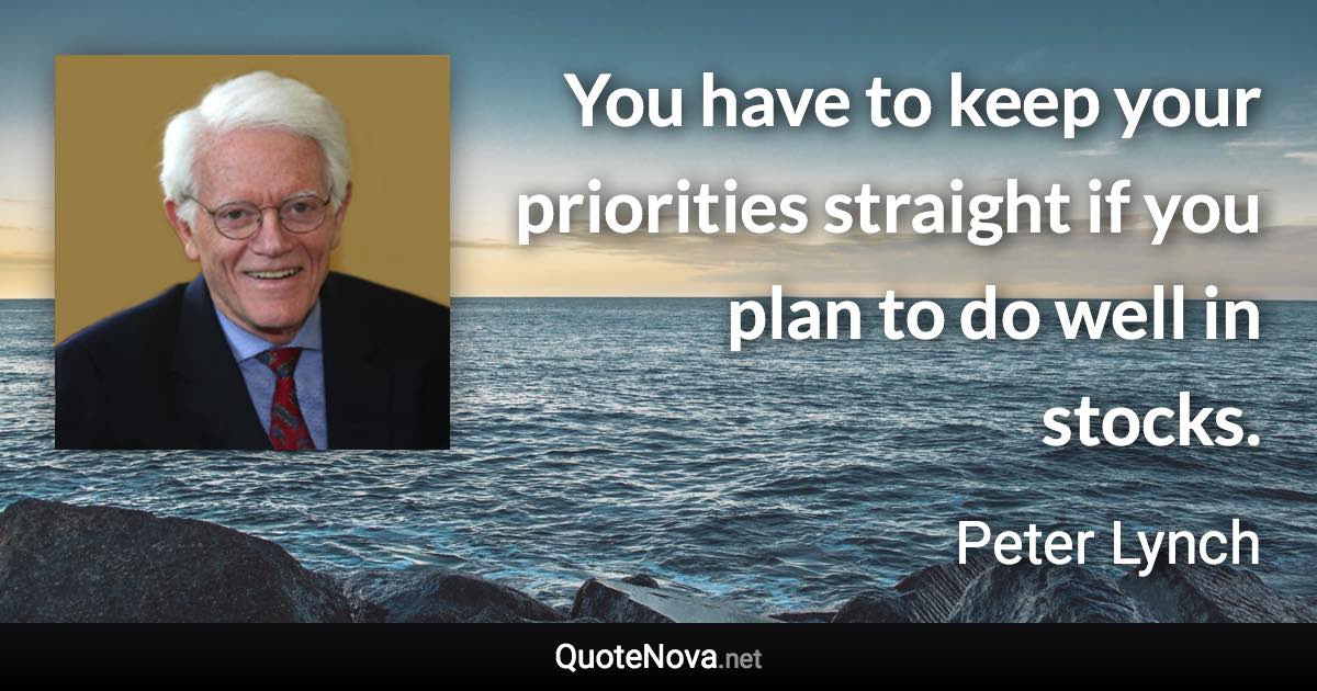 You have to keep your priorities straight if you plan to do well in stocks. - Peter Lynch quote