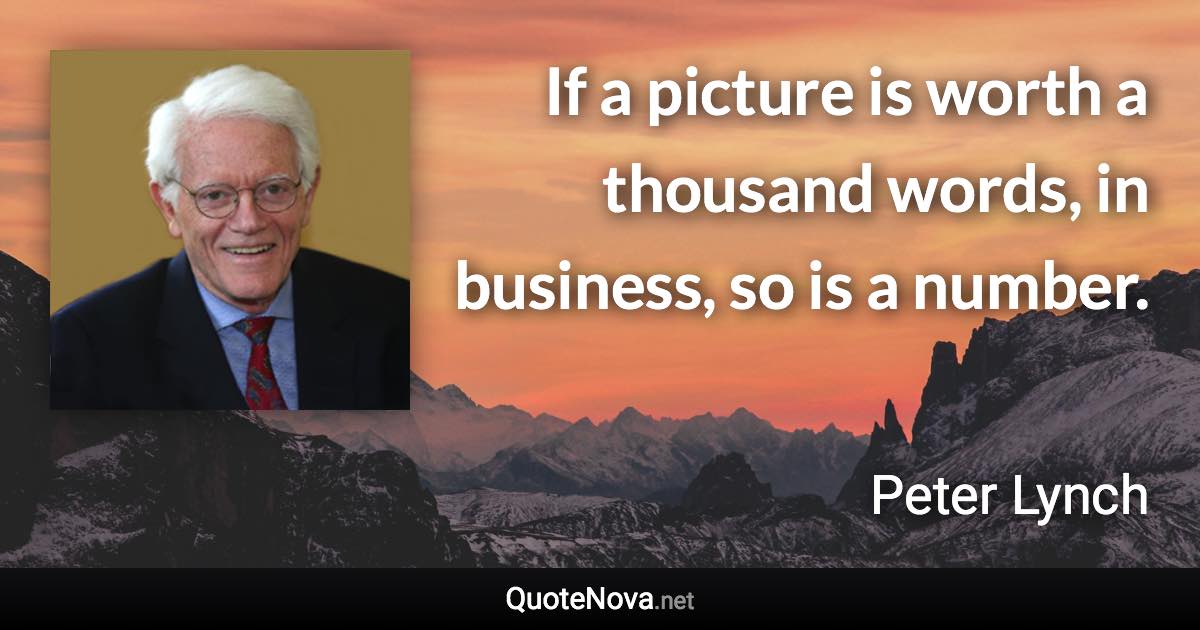 If a picture is worth a thousand words, in business, so is a number. - Peter Lynch quote