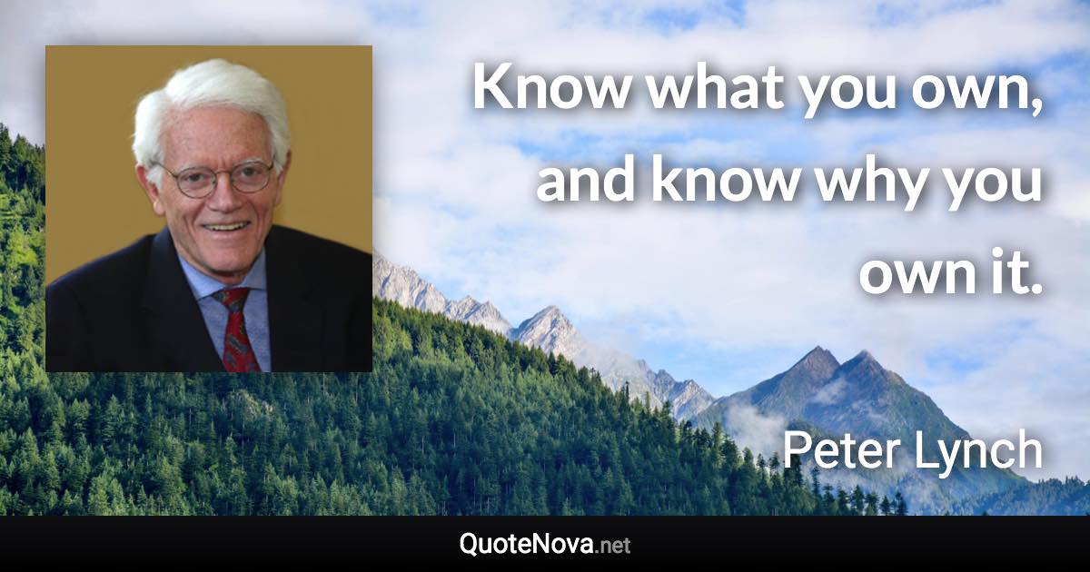 Know what you own, and know why you own it. - Peter Lynch quote