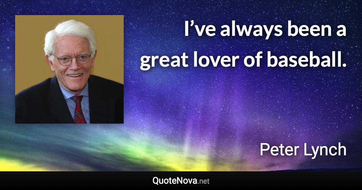 I’ve always been a great lover of baseball. - Peter Lynch quote