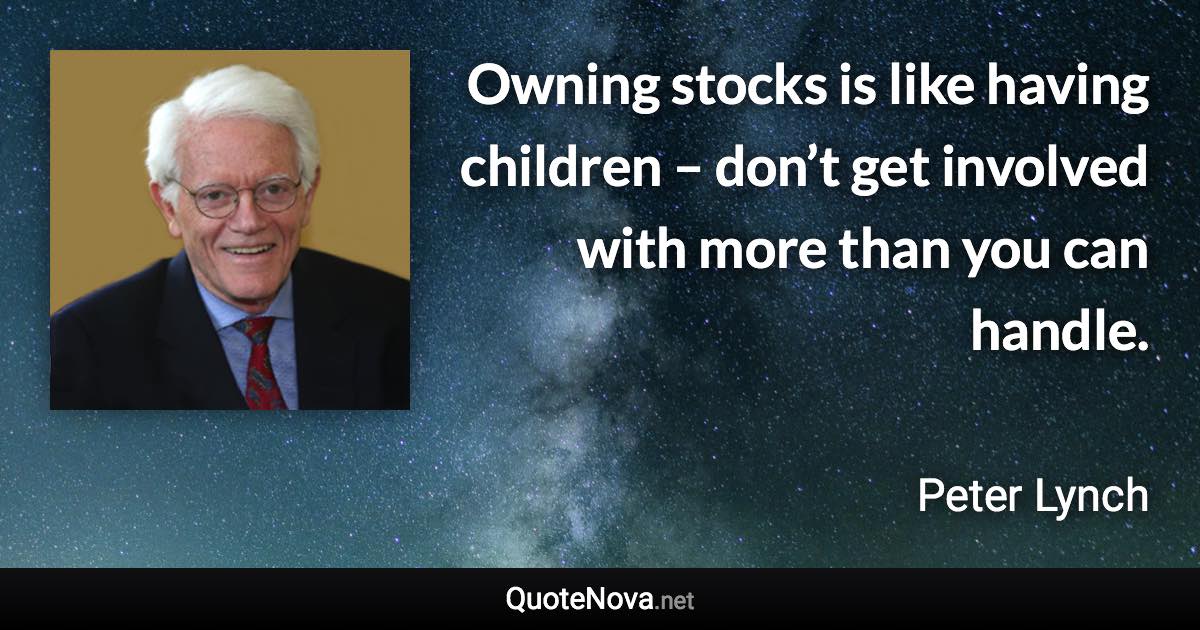 Owning stocks is like having children – don’t get involved with more than you can handle. - Peter Lynch quote