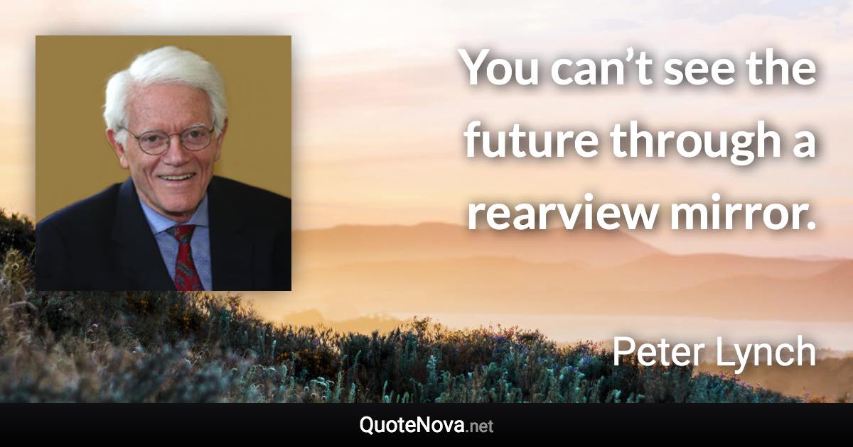 You can’t see the future through a rearview mirror. - Peter Lynch quote