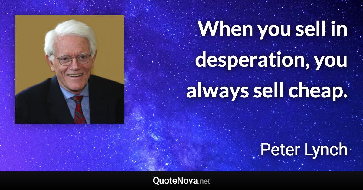 When you sell in desperation, you always sell cheap. - Peter Lynch quote