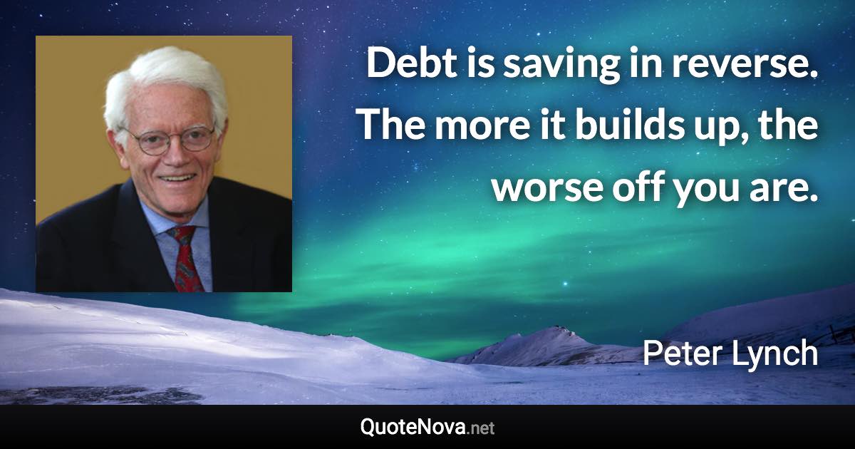 Debt is saving in reverse. The more it builds up, the worse off you are. - Peter Lynch quote