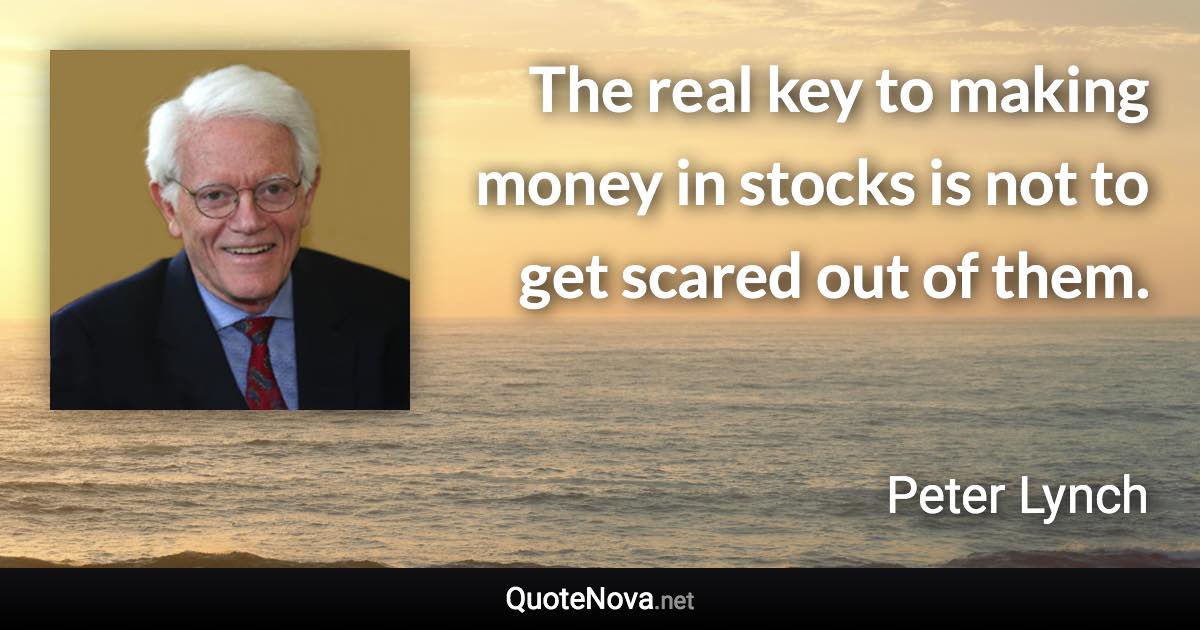 The real key to making money in stocks is not to get scared out of them. - Peter Lynch quote