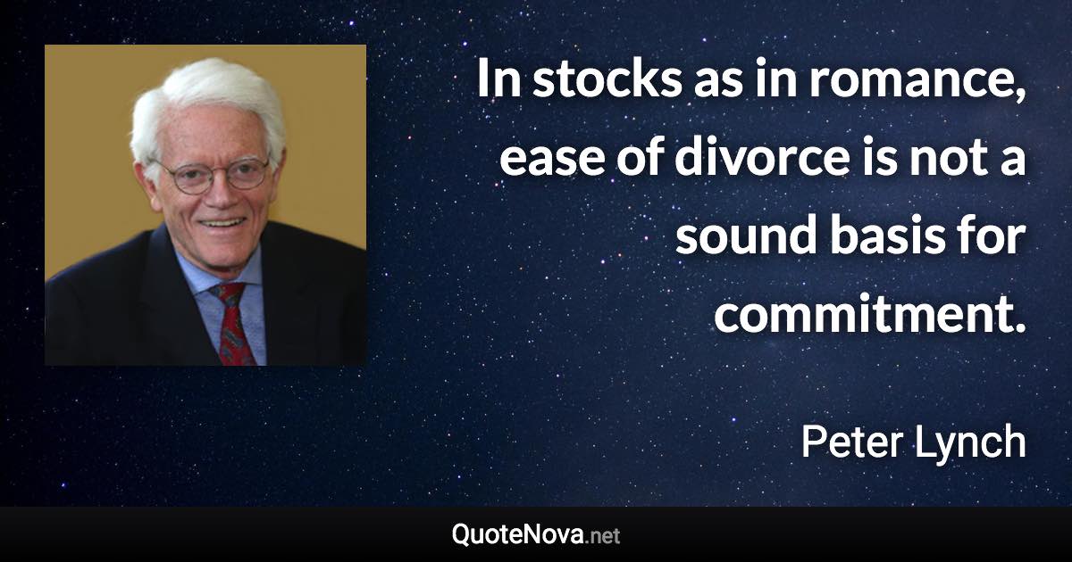 In stocks as in romance, ease of divorce is not a sound basis for commitment. - Peter Lynch quote