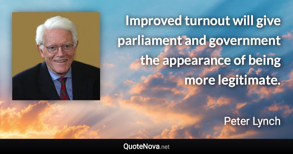 Improved turnout will give parliament and government the appearance of being more legitimate. - Peter Lynch quote