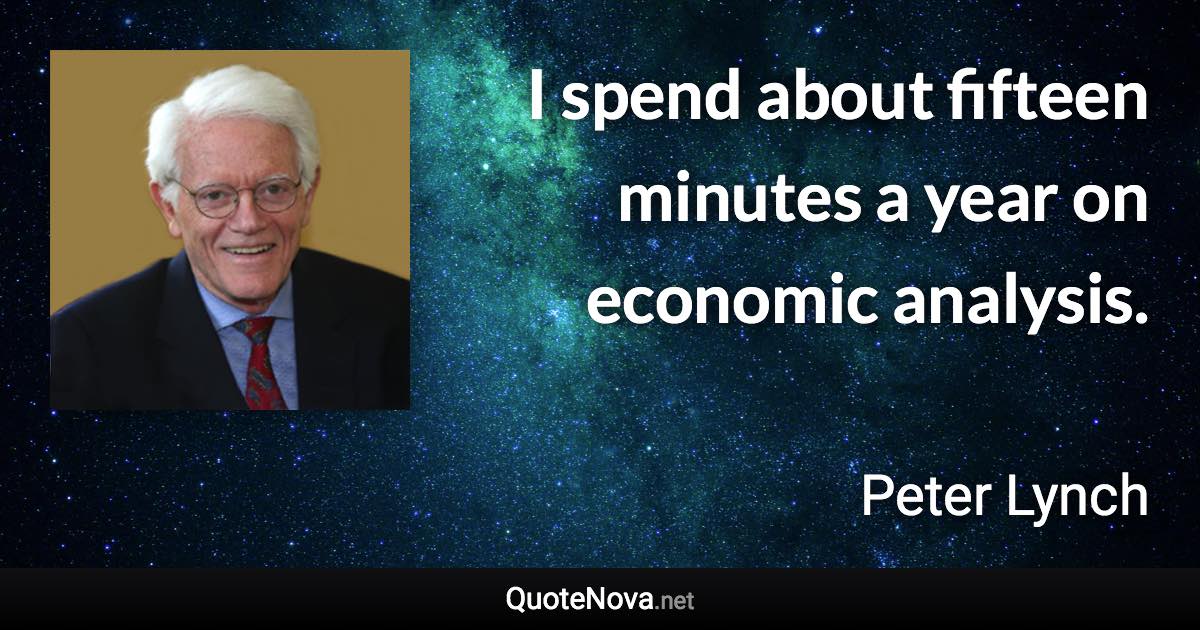 I spend about fifteen minutes a year on economic analysis. - Peter Lynch quote