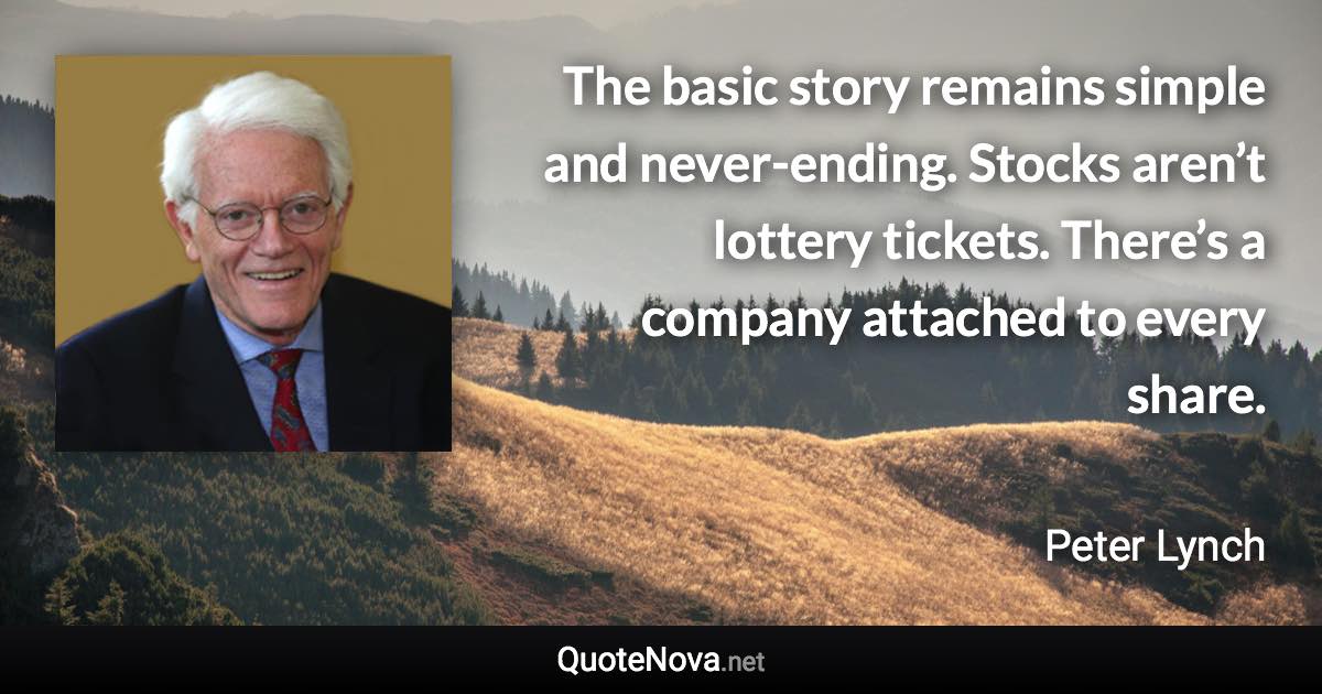 The basic story remains simple and never-ending. Stocks aren’t lottery tickets. There’s a company attached to every share. - Peter Lynch quote