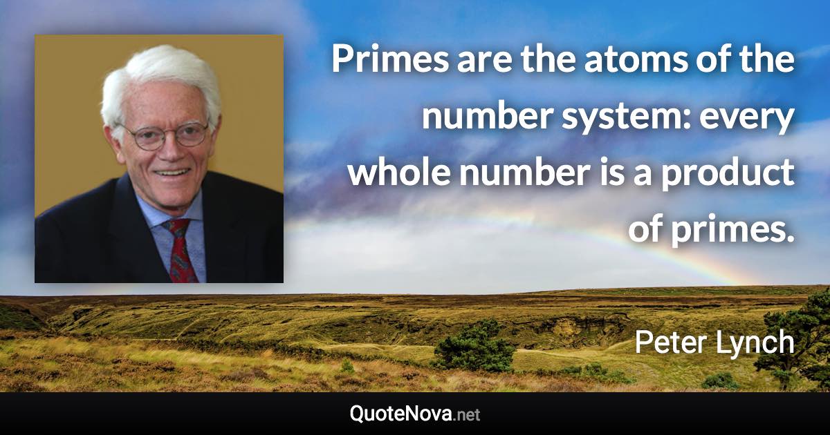 Primes are the atoms of the number system: every whole number is a product of primes. - Peter Lynch quote