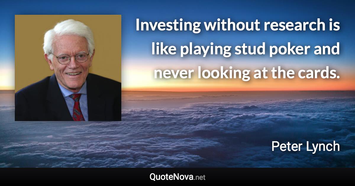 Investing without research is like playing stud poker and never looking at the cards. - Peter Lynch quote