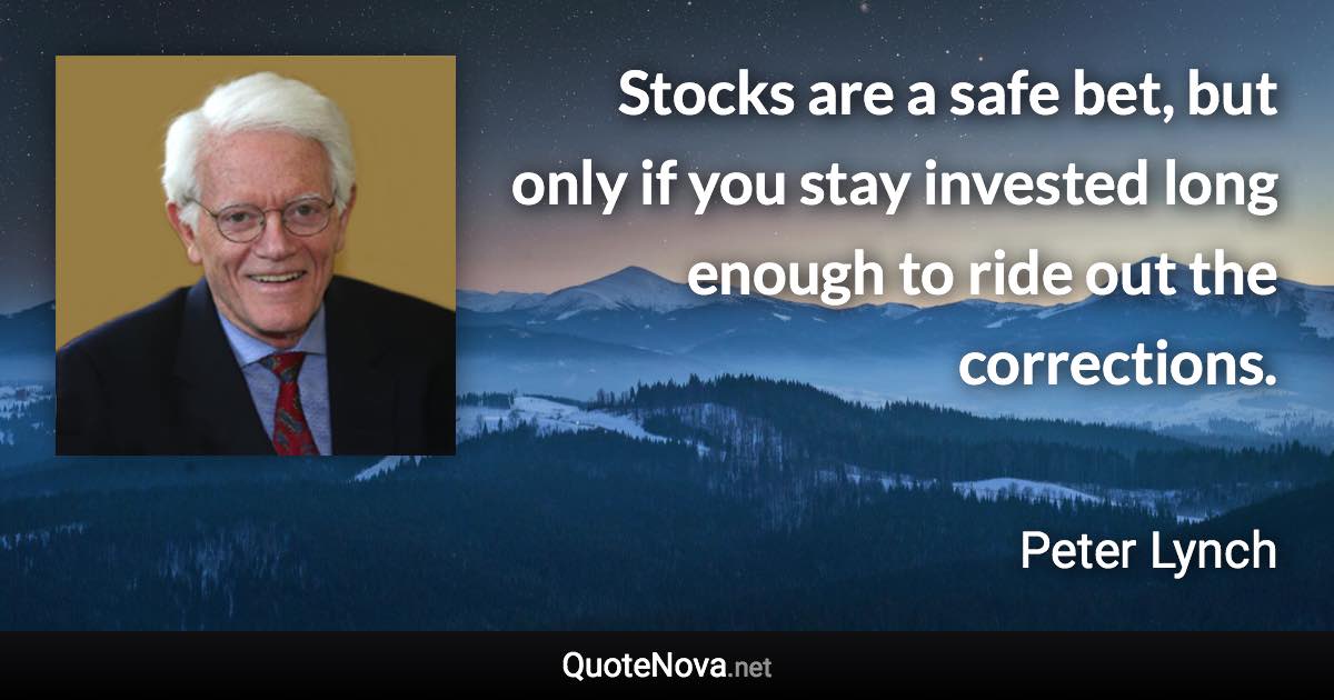 Stocks are a safe bet, but only if you stay invested long enough to ride out the corrections. - Peter Lynch quote