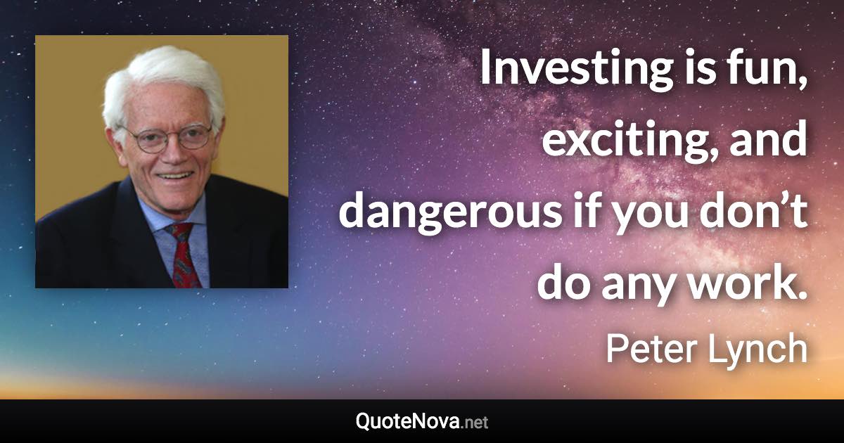 Investing is fun, exciting, and dangerous if you don’t do any work. - Peter Lynch quote