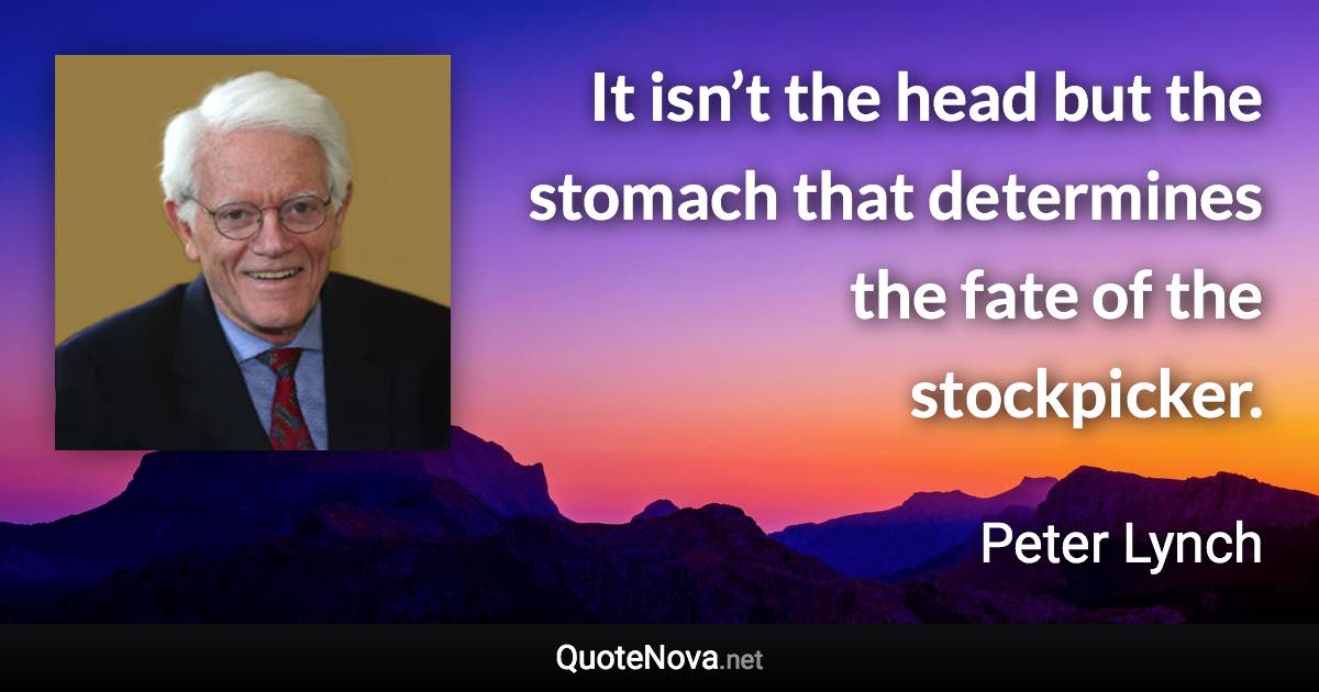 It isn’t the head but the stomach that determines the fate of the stockpicker. - Peter Lynch quote