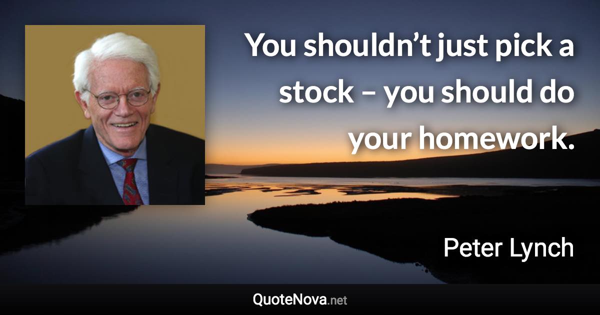 You shouldn’t just pick a stock – you should do your homework. - Peter Lynch quote