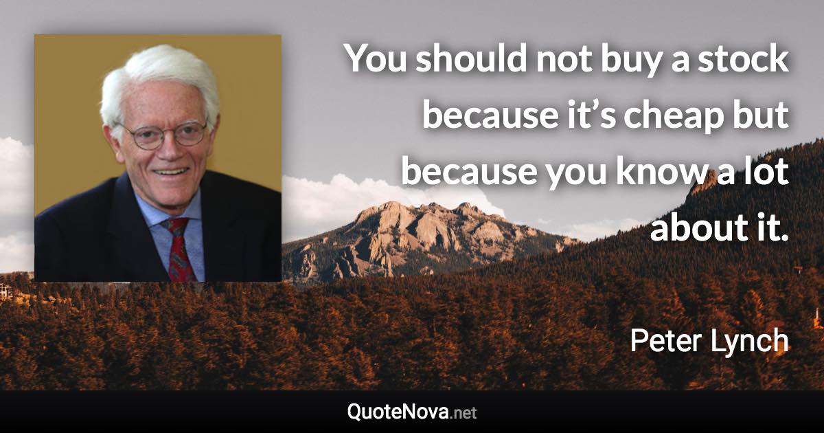 You should not buy a stock because it’s cheap but because you know a lot about it. - Peter Lynch quote