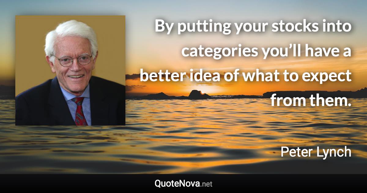 By putting your stocks into categories you’ll have a better idea of what to expect from them. - Peter Lynch quote