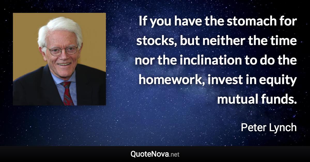 If you have the stomach for stocks, but neither the time nor the inclination to do the homework, invest in equity mutual funds. - Peter Lynch quote