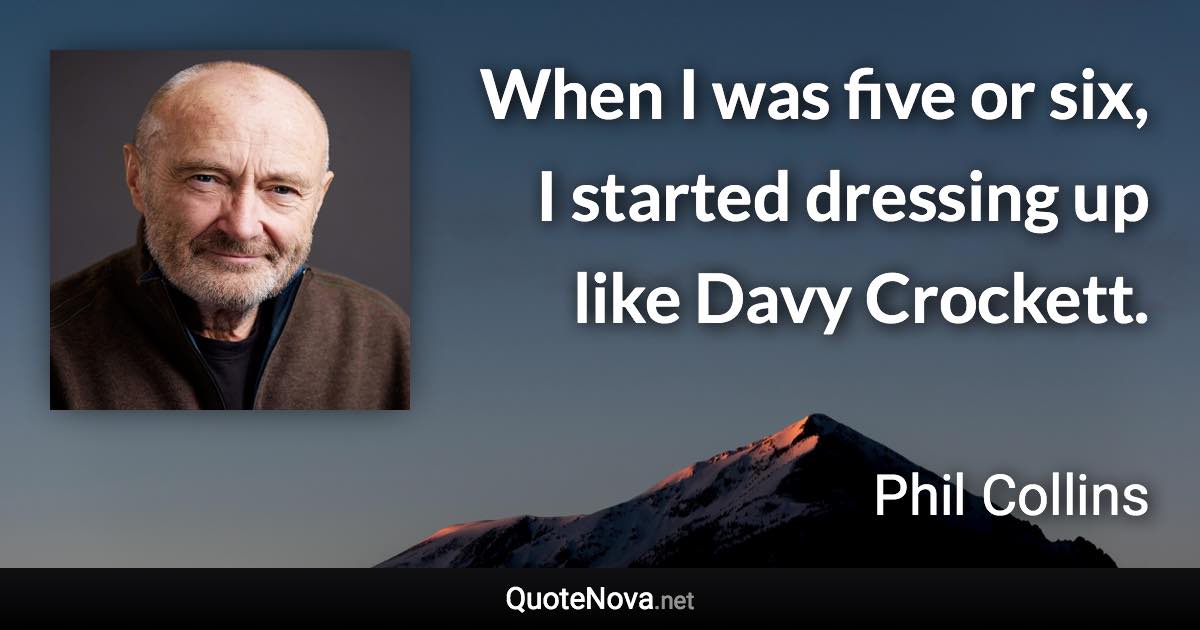 When I was five or six, I started dressing up like Davy Crockett. - Phil Collins quote