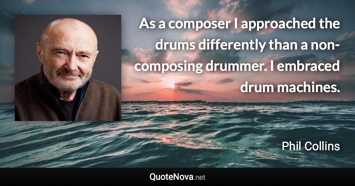 As a composer I approached the drums differently than a non-composing drummer. I embraced drum machines. - Phil Collins quote