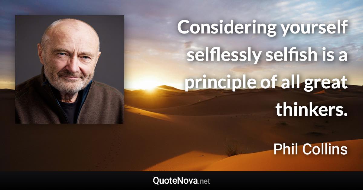 Considering yourself selflessly selfish is a principle of all great thinkers. - Phil Collins quote