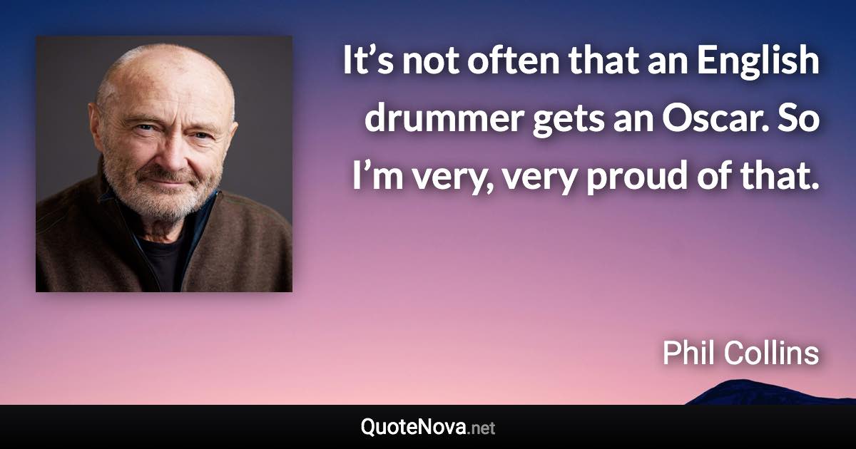 It’s not often that an English drummer gets an Oscar. So I’m very, very proud of that. - Phil Collins quote