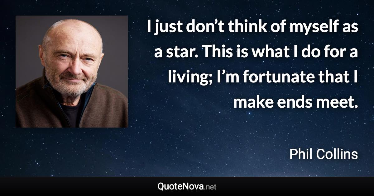 I just don’t think of myself as a star. This is what I do for a living; I’m fortunate that I make ends meet. - Phil Collins quote