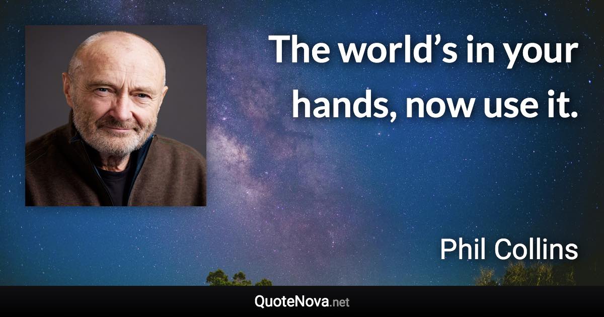 The world’s in your hands, now use it. - Phil Collins quote