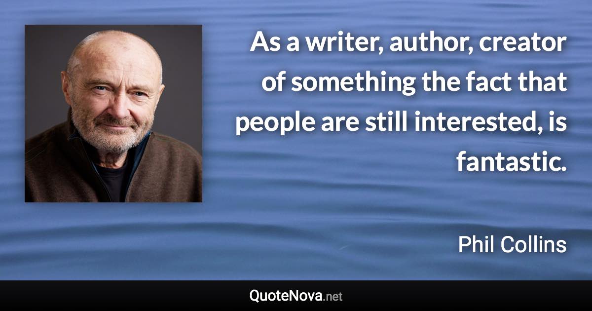 As a writer, author, creator of something the fact that people are still interested, is fantastic. - Phil Collins quote