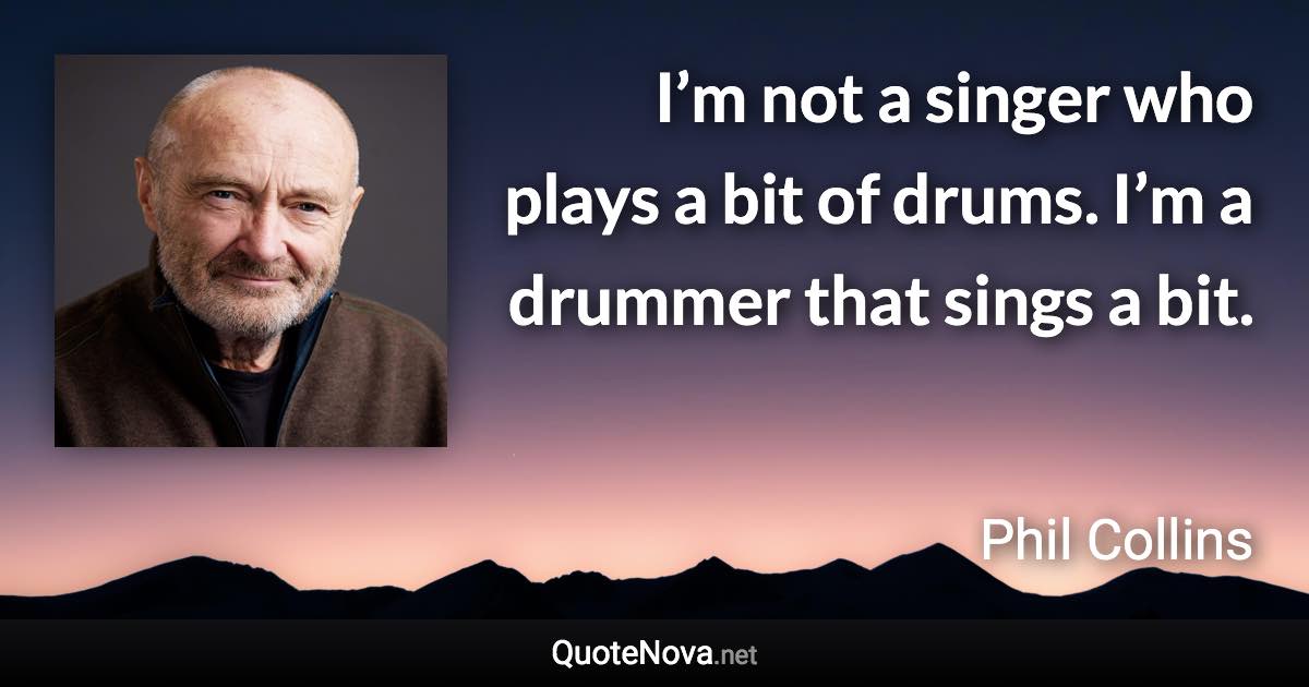 I’m not a singer who plays a bit of drums. I’m a drummer that sings a bit. - Phil Collins quote