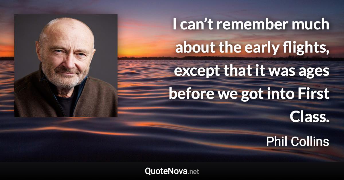 I can’t remember much about the early flights, except that it was ages before we got into First Class. - Phil Collins quote