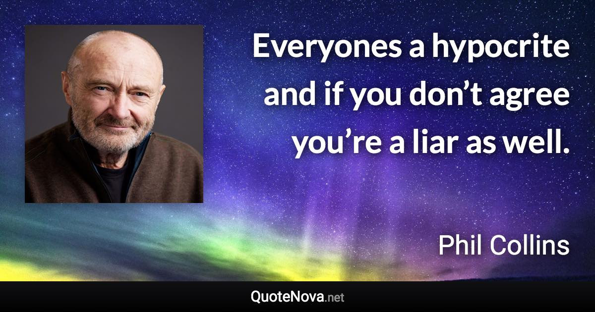 Everyones a hypocrite and if you don’t agree you’re a liar as well. - Phil Collins quote