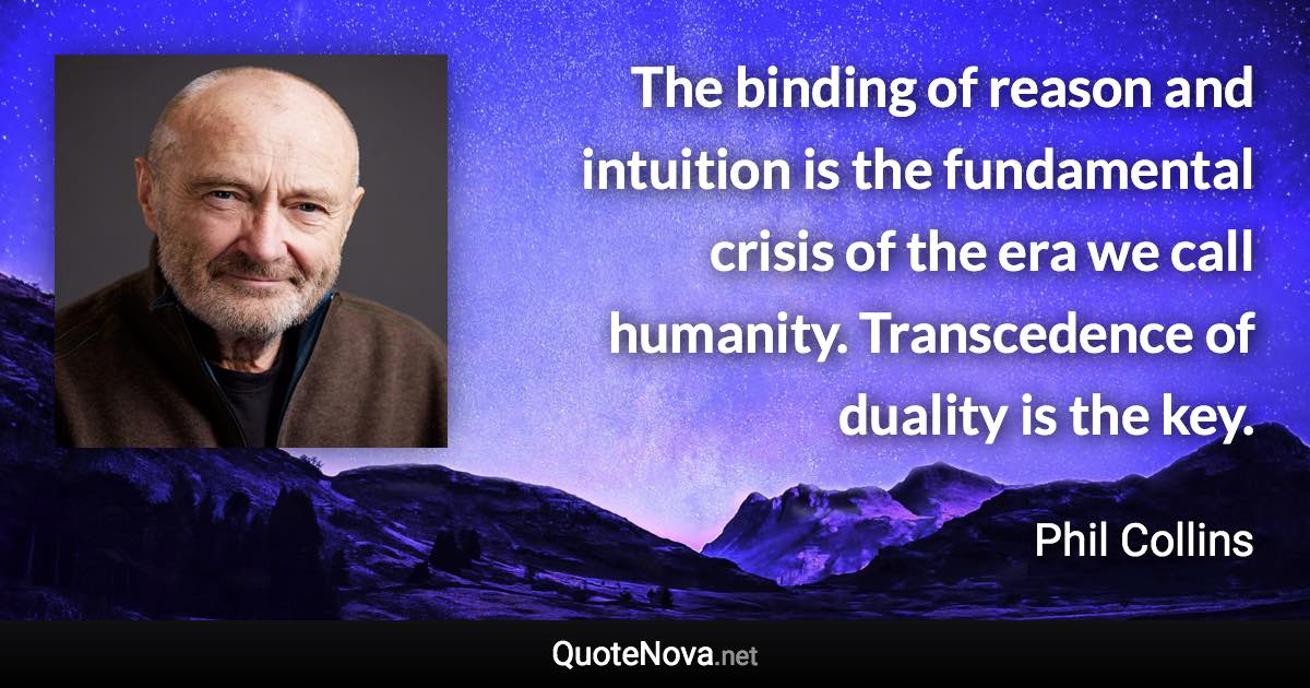 The binding of reason and intuition is the fundamental crisis of the era we call humanity. Transcedence of duality is the key. - Phil Collins quote