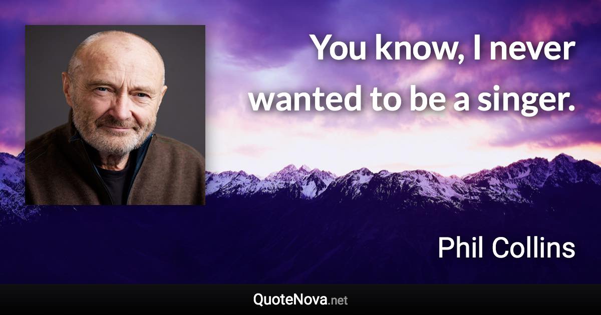 You know, I never wanted to be a singer. - Phil Collins quote