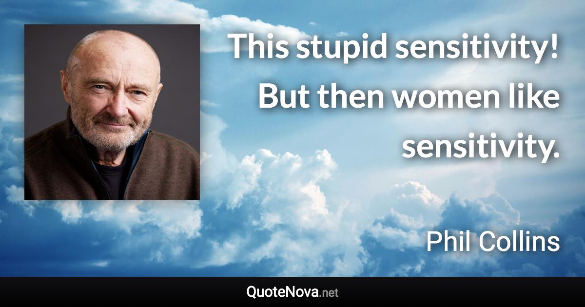 This stupid sensitivity! But then women like sensitivity. - Phil Collins quote