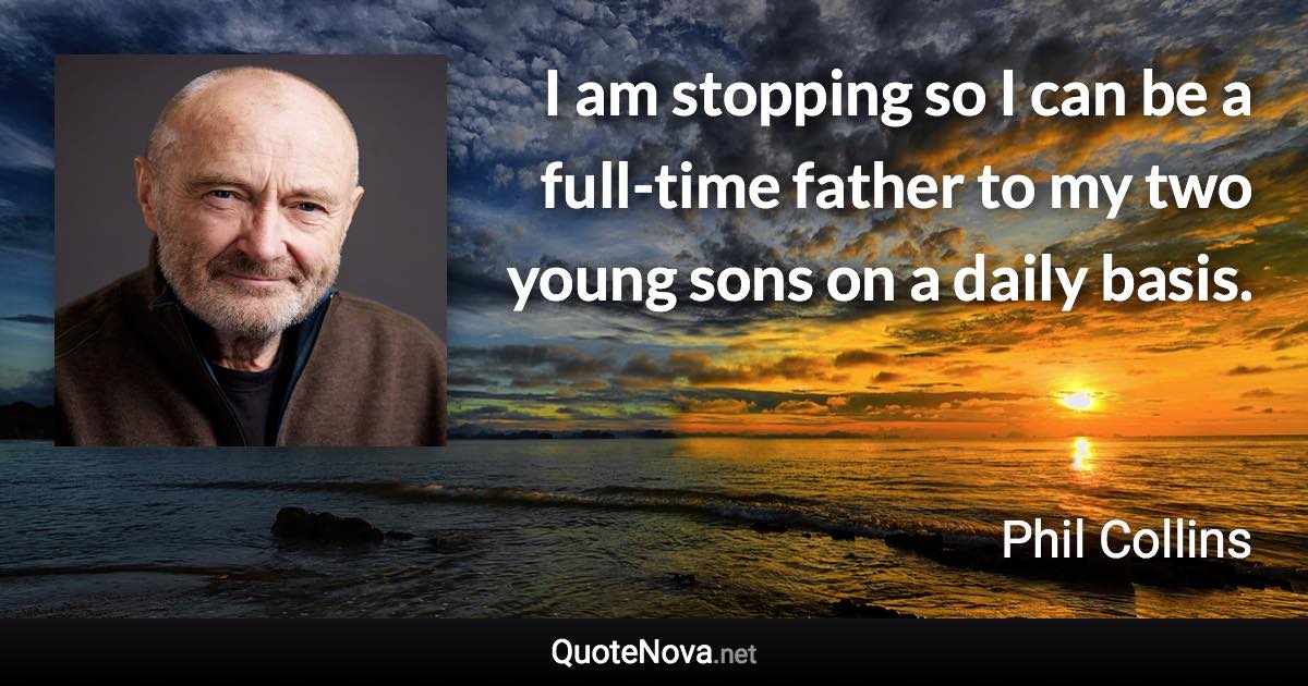 I am stopping so I can be a full-time father to my two young sons on a daily basis. - Phil Collins quote