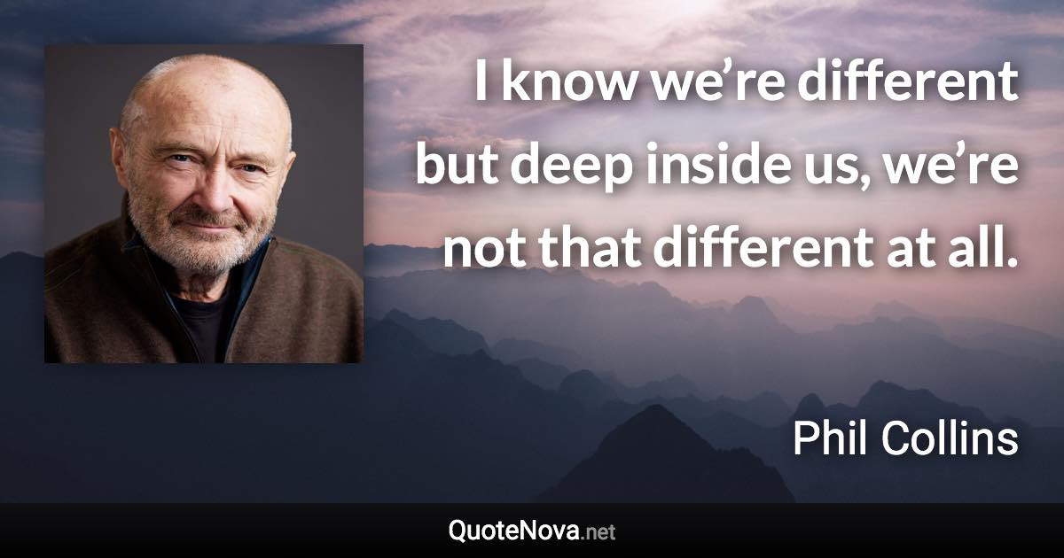 I know we’re different but deep inside us, we’re not that different at all. - Phil Collins quote