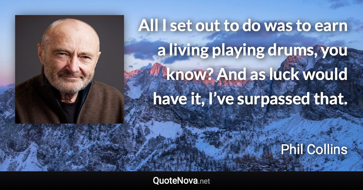 All I set out to do was to earn a living playing drums, you know? And as luck would have it, I’ve surpassed that. - Phil Collins quote