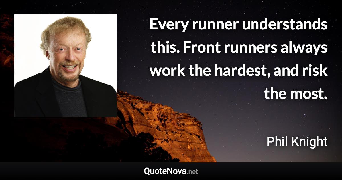 Every runner understands this. Front runners always work the hardest, and risk the most. - Phil Knight quote