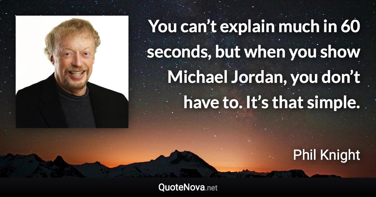 You can’t explain much in 60 seconds, but when you show Michael Jordan, you don’t have to. It’s that simple. - Phil Knight quote