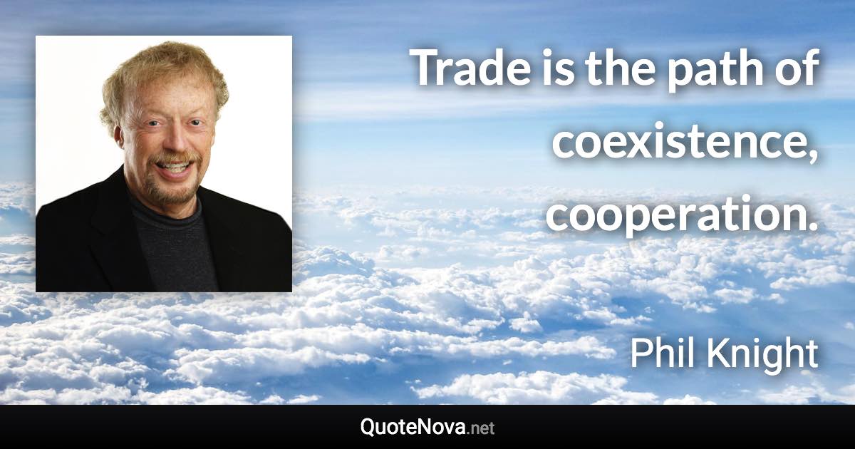 Trade is the path of coexistence, cooperation. - Phil Knight quote